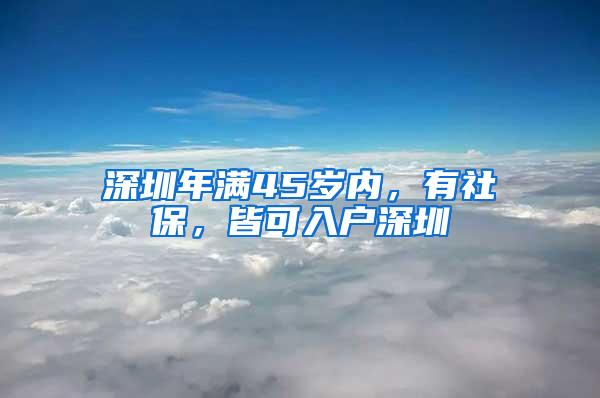 深圳年满45岁内，有社保，皆可入户深圳