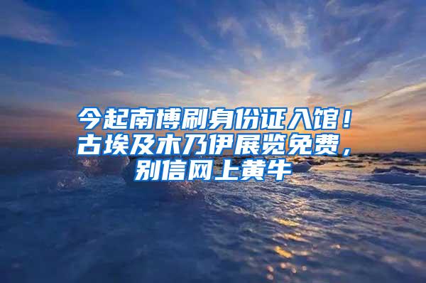 今起南博刷身份证入馆！古埃及木乃伊展览免费，别信网上黄牛