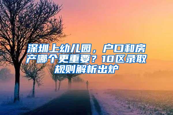 深圳上幼儿园，户口和房产哪个更重要？10区录取规则解析出炉