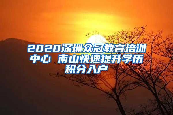 2020深圳众冠教育培训中心 南山快速提升学历积分入户