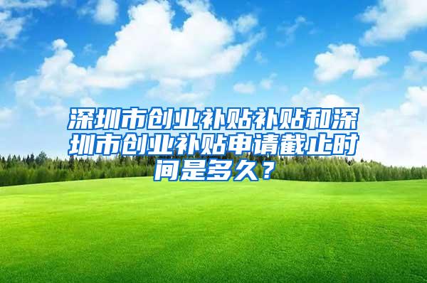 深圳市创业补贴补贴和深圳市创业补贴申请截止时间是多久？