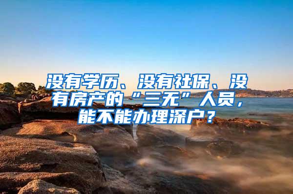 没有学历、没有社保、没有房产的“三无”人员，能不能办理深户？