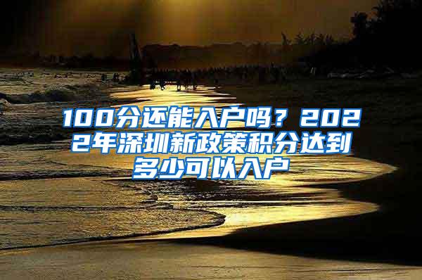 100分还能入户吗？2022年深圳新政策积分达到多少可以入户