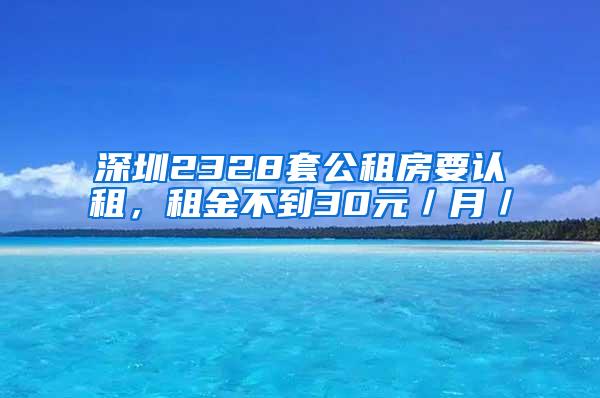 深圳2328套公租房要认租，租金不到30元／月／㎡