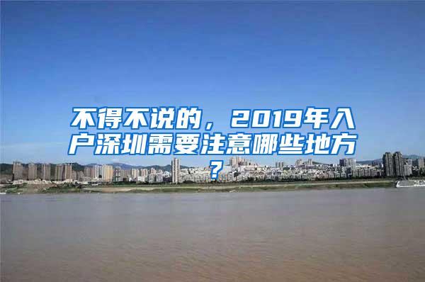 不得不说的，2019年入户深圳需要注意哪些地方？