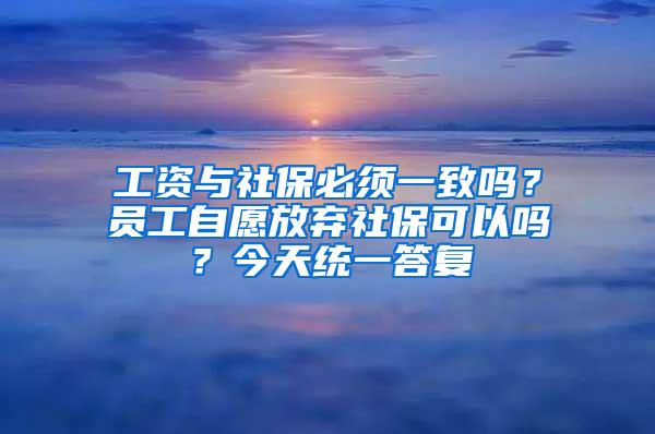 工资与社保必须一致吗？员工自愿放弃社保可以吗？今天统一答复