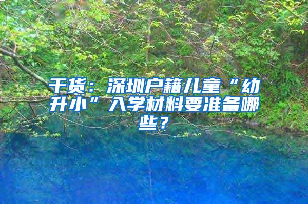 干货：深圳户籍儿童“幼升小”入学材料要准备哪些？