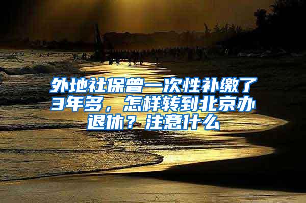 外地社保曾一次性补缴了3年多，怎样转到北京办退休？注意什么