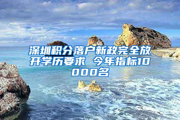 深圳积分落户新政完全放开学历要求 今年指标10000名