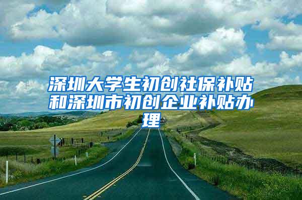 深圳大学生初创社保补贴和深圳市初创企业补贴办理