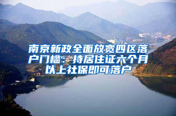 南京新政全面放宽四区落户门槛：持居住证六个月以上社保即可落户