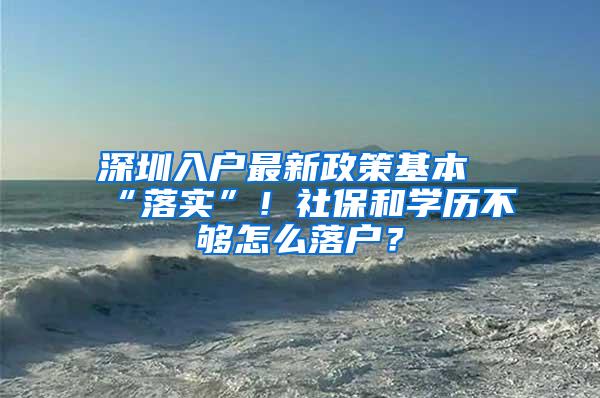 深圳入户最新政策基本“落实”！社保和学历不够怎么落户？