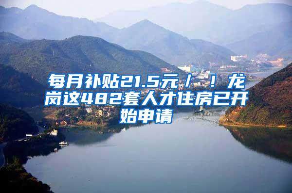 每月补贴21.5元／㎡！龙岗这482套人才住房已开始申请