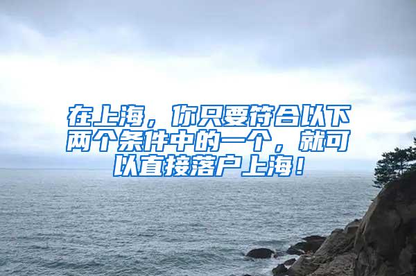 在上海，你只要符合以下两个条件中的一个，就可以直接落户上海！