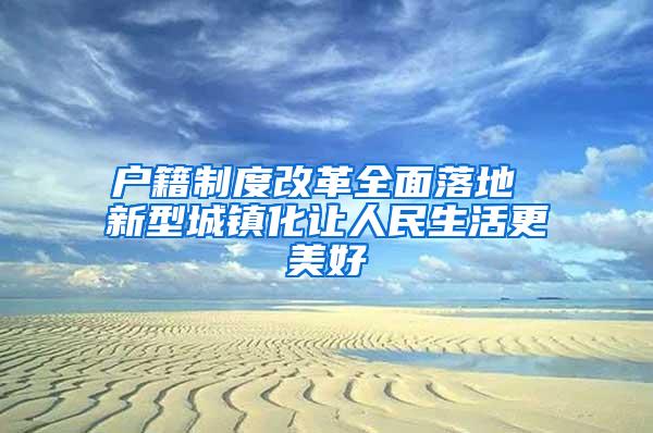 户籍制度改革全面落地 新型城镇化让人民生活更美好