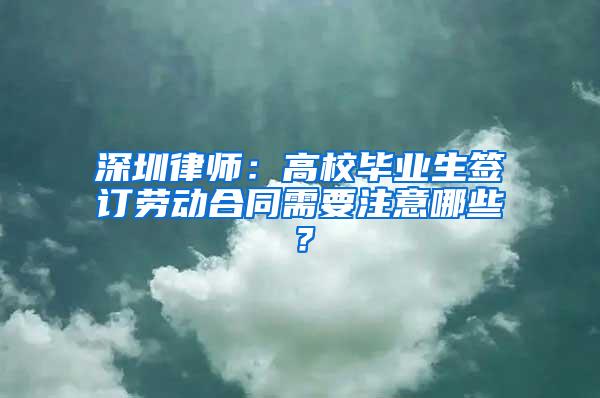 深圳律师：高校毕业生签订劳动合同需要注意哪些？