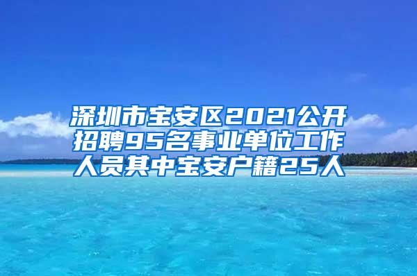 深圳市宝安区2021公开招聘95名事业单位工作人员其中宝安户籍25人