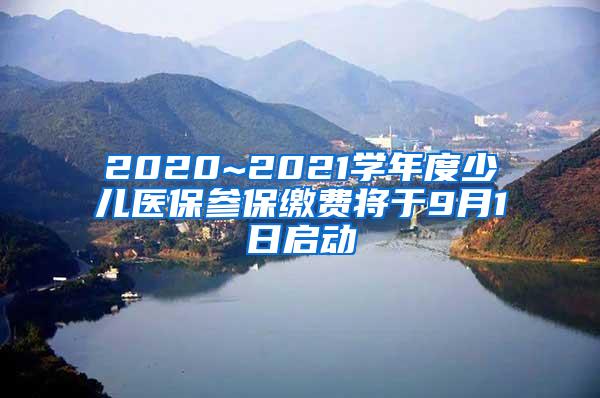 2020~2021学年度少儿医保参保缴费将于9月1日启动