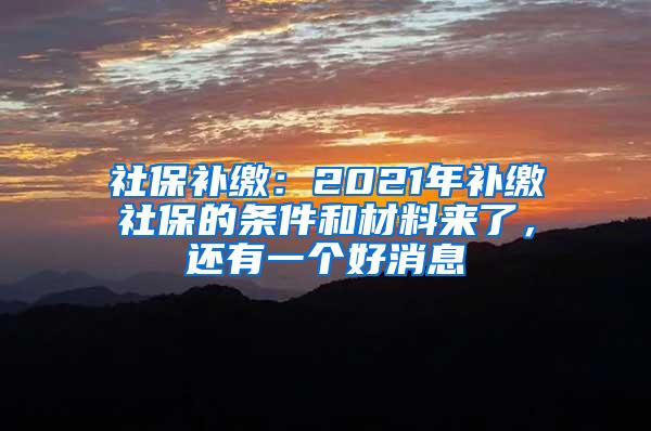 社保补缴：2021年补缴社保的条件和材料来了，还有一个好消息