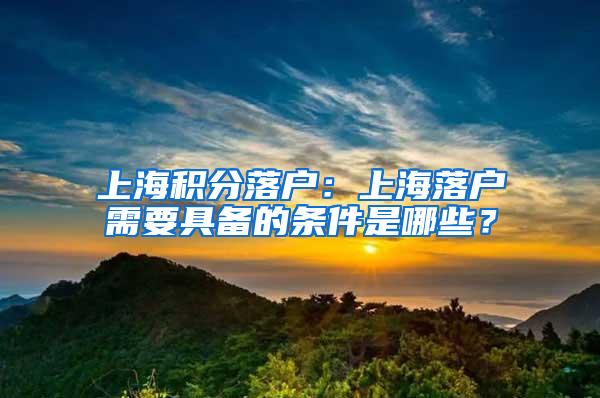 上海积分落户：上海落户需要具备的条件是哪些？