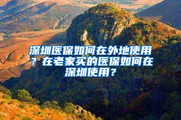 深圳医保如何在外地使用？在老家买的医保如何在深圳使用？