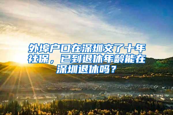 外埠户口在深圳交了十年社保，已到退休年龄能在深圳退休吗？