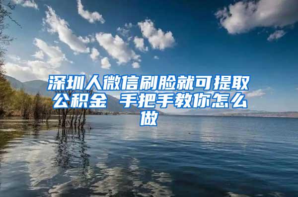 深圳人微信刷脸就可提取公积金 手把手教你怎么做