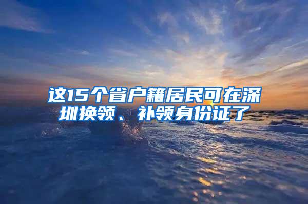 这15个省户籍居民可在深圳换领、补领身份证了