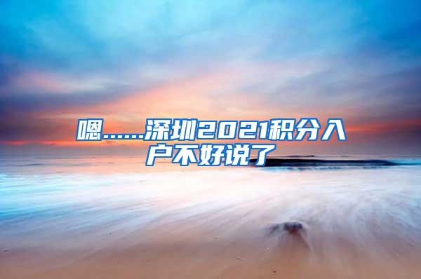 嗯......深圳2021积分入户不好说了