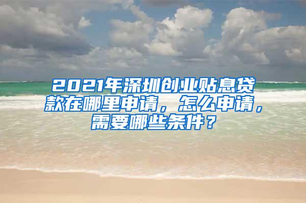 2021年深圳创业贴息贷款在哪里申请，怎么申请，需要哪些条件？