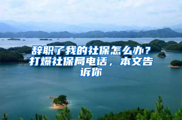 辞职了我的社保怎么办？打爆社保局电话，本文告诉你