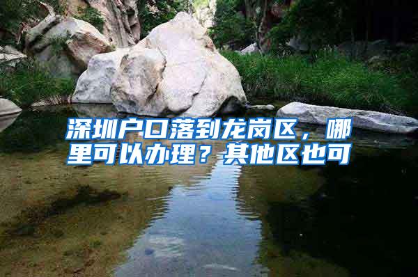 深圳户口落到龙岗区，哪里可以办理？其他区也可