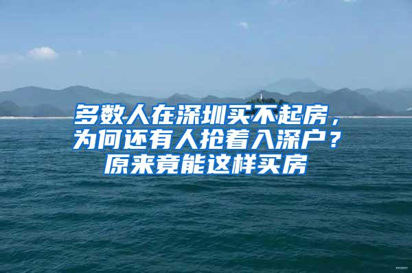 多数人在深圳买不起房，为何还有人抢着入深户？原来竟能这样买房