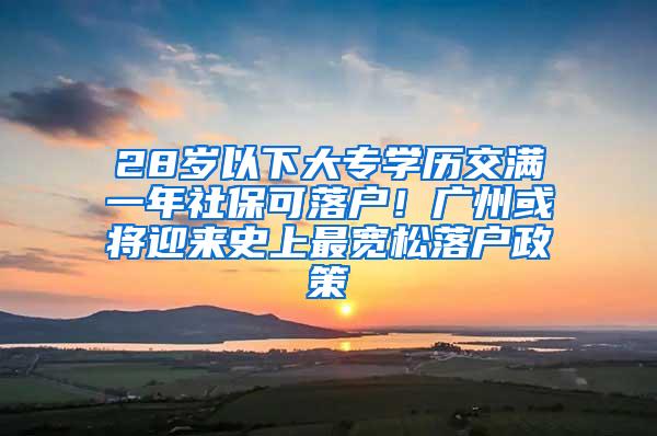 28岁以下大专学历交满一年社保可落户！广州或将迎来史上最宽松落户政策