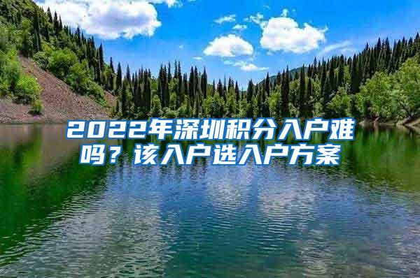 2022年深圳积分入户难吗？该入户选入户方案