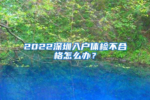 2022深圳入户体检不合格怎么办？