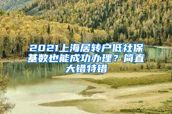 2021上海居转户低社保基数也能成功办理？简直大错特错