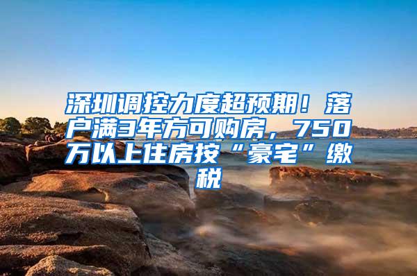 深圳调控力度超预期！落户满3年方可购房，750万以上住房按“豪宅”缴税