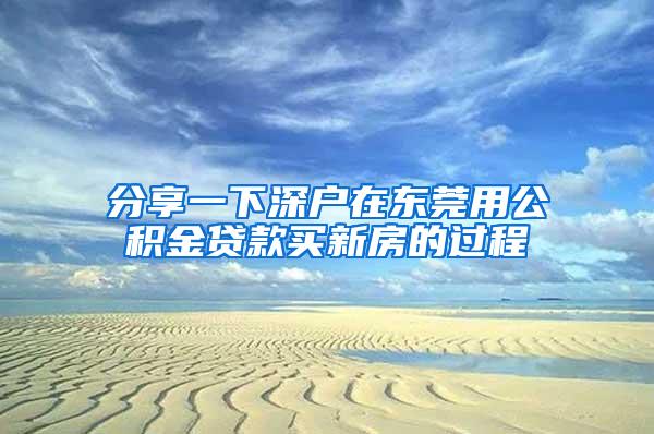 分享一下深户在东莞用公积金贷款买新房的过程