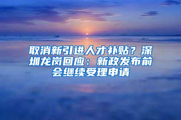 取消新引进人才补贴？深圳龙岗回应：新政发布前会继续受理申请