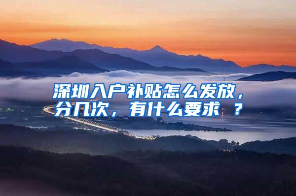 深圳入户补贴怎么发放，分几次，有什么要求 ？