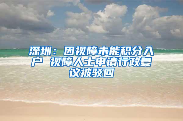 深圳：因视障未能积分入户 视障人士申请行政复议被驳回