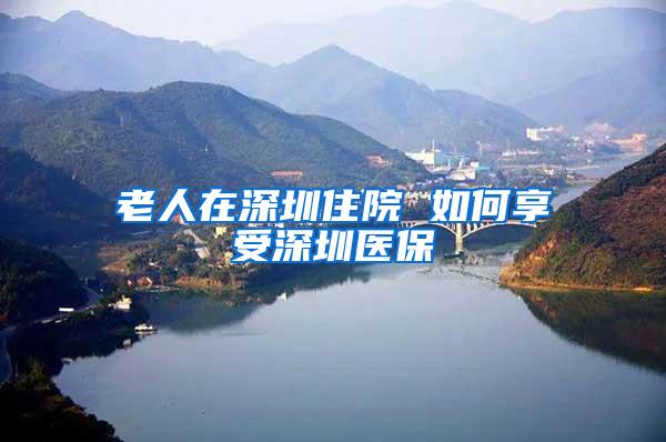 老人在深圳住院 如何享受深圳医保