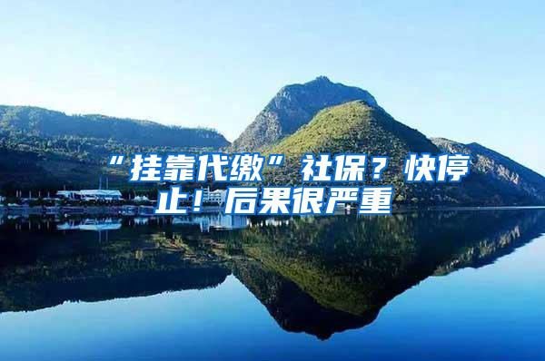 “挂靠代缴”社保？快停止！后果很严重