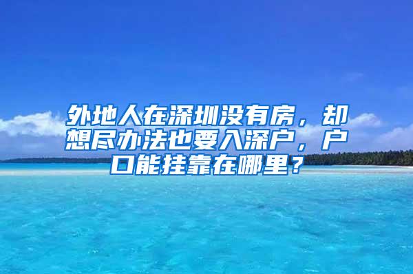 外地人在深圳没有房，却想尽办法也要入深户，户口能挂靠在哪里？