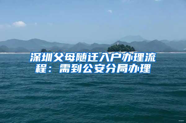 深圳父母随迁入户办理流程：需到公安分局办理