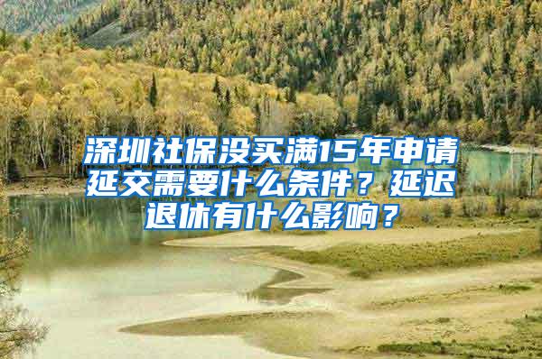 深圳社保没买满15年申请延交需要什么条件？延迟退休有什么影响？