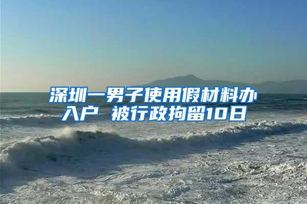 深圳一男子使用假材料办入户 被行政拘留10日