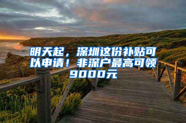 明天起，深圳这份补贴可以申请！非深户最高可领9000元