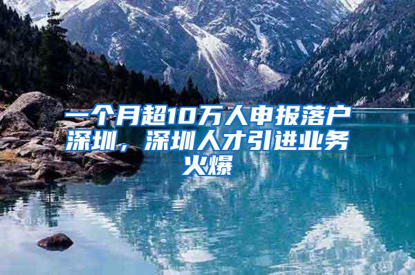 一个月超10万人申报落户深圳，深圳人才引进业务火爆